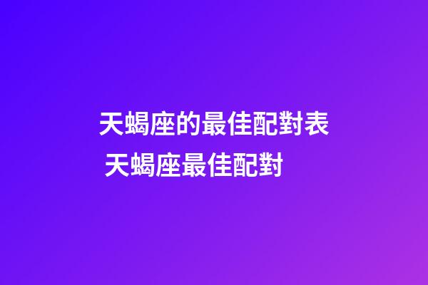 天蝎座的最佳配對表 天蝎座最佳配對-第1張-觀點-玄機派